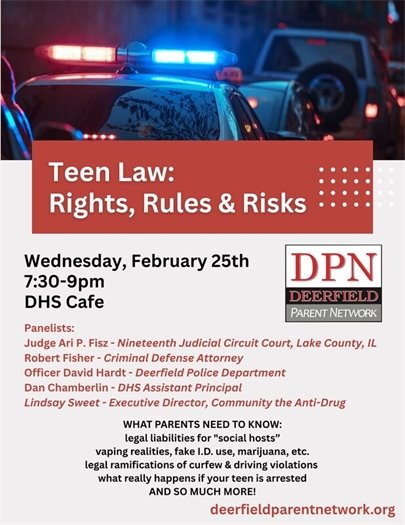 Deerfield Parent Network will host “Teen Law: Rights, Rules & Risks” on Wednesday, February 25, from 7:30–9 p.m. at Deerfield High School (DHS Café), offering parents and guardians a practical look at how Illinois laws and local enforcement can affect teens and families. The program will cover what parents need to know about legal liabilities for “social hosts,” vaping realities, fake ID use, marijuana, the legal ramifications of curfew and driving violations and what really happens if a teen is arrested, along with additional related topics intended to help families make informed decisions and have proactive conversations at home.